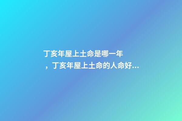 丁亥年屋上土命是哪一年，丁亥年屋上土命的人命好不好